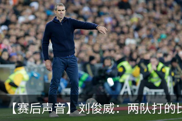 【赛后声音】刘俊威：两队打的比较开放，上半场双方都有机会