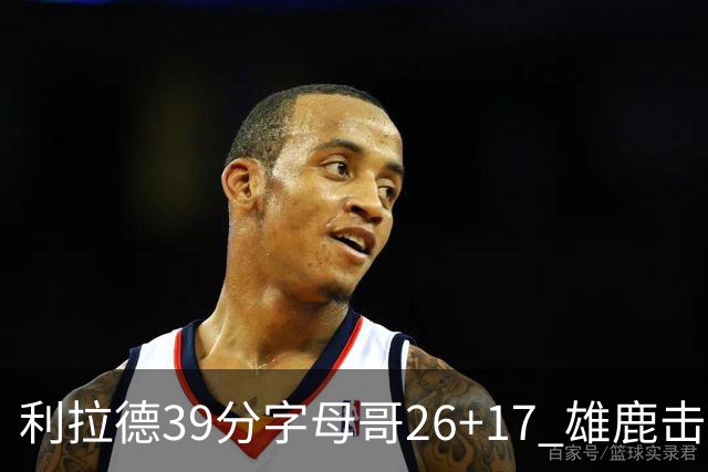 利拉德39分字母哥26+17 雄鹿击败火箭获4连胜